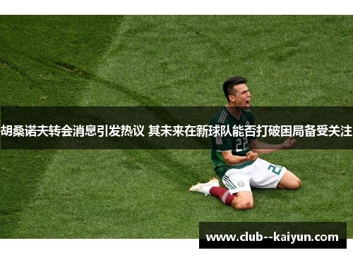 胡桑诺夫转会消息引发热议 其未来在新球队能否打破困局备受关注 胡桑诺夫转会消息引发热议 其未来在新球队能否打破困局备受关注