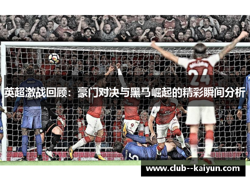 英超激战回顾：豪门对决与黑马崛起的精彩瞬间分析