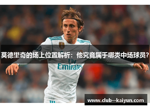 莫德里奇的场上位置解析:他究竟属于哪类中场球员? 莫德里奇的场上位置解析:他究竟属于哪类中场球员?