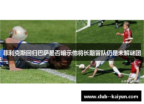 菲利克斯回归巴萨是否暗示他将长期留队仍是未解谜团