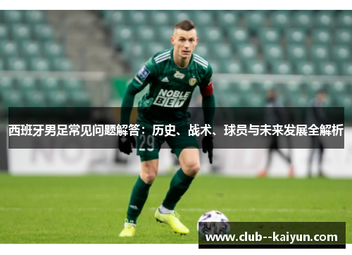 西班牙男足常见问题解答:历史、战术、球员与未来发展全解析 西班牙男足常见问题解答:历史、战术、球员与未来发展全解析