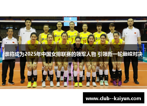 谁将成为2025年中国女排联赛的领军人物 引领新一轮巅峰对决 谁将成为2025年中国女排联赛的领军人物 引领新一轮巅峰对决