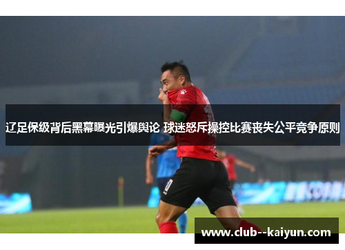 辽足保级背后黑幕曝光引爆舆论 球迷怒斥操控比赛丧失公平竞争原则 辽足保级背后黑幕曝光引爆舆论 球迷怒斥操控比赛丧失公平竞争原则
