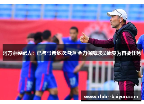 阿方索经纪人:已与马希多次沟通 全力保障球员康复为首要任务 阿方索经纪人:已与马希多次沟通 全力保障球员康复为首要任务