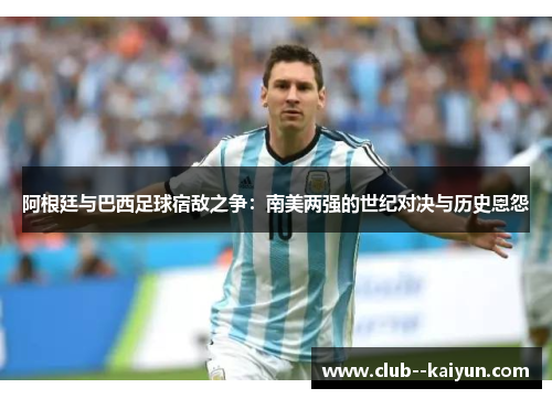 阿根廷与巴西足球宿敌之争:南美两强的世纪对决与历史恩怨 阿根廷与巴西足球宿敌之争:南美两强的世纪对决与历史恩怨