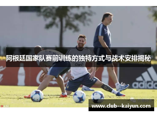 阿根廷国家队赛前训练的独特方式与战术安排揭秘 阿根廷国家队赛前训练的独特方式与战术安排揭秘