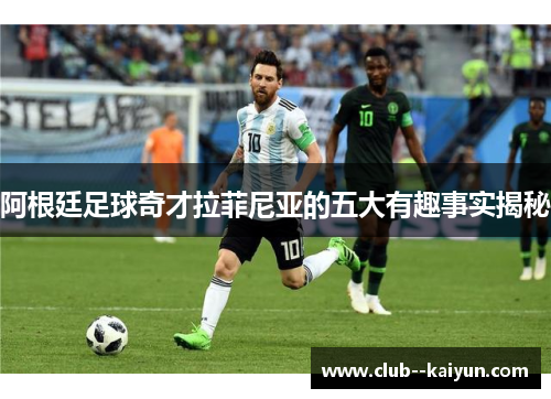 阿根廷足球奇才拉菲尼亚的五大有趣事实揭秘 阿根廷足球奇才拉菲尼亚的五大有趣事实揭秘