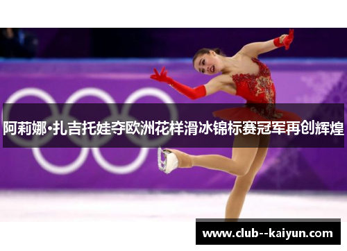 阿莉娜·扎吉托娃夺欧洲花样滑冰锦标赛冠军再创辉煌 阿莉娜·扎吉托娃夺欧洲花样滑冰锦标赛冠军再创辉煌
