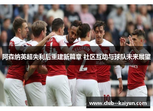 阿森纳英超失利后重建新篇章 社区互动与球队未来展望 阿森纳英超失利后重建新篇章 社区互动与球队未来展望