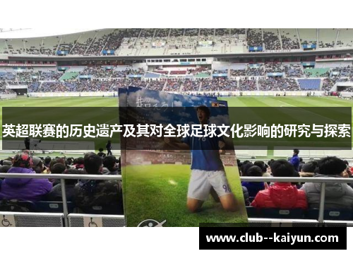 英超联赛的历史遗产及其对全球足球文化影响的研究与探索 英超联赛的历史遗产及其对全球足球文化影响的研究与探索