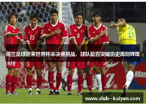 荷兰足球迎来世界杯半决赛挑战,球队能否突破历史再创辉煌 荷兰足球迎来世界杯半决赛挑战,球队能否突破历史再创辉煌