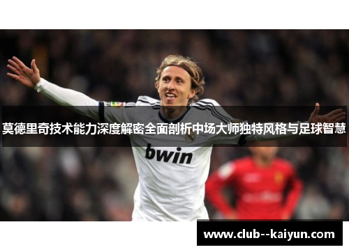 莫德里奇技术能力深度解密全面剖析中场大师独特风格与足球智慧