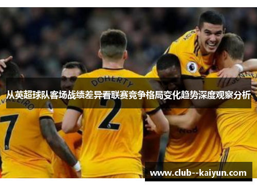 从英超球队客场战绩差异看联赛竞争格局变化趋势深度观察分析 从英超球队客场战绩差异看联赛竞争格局变化趋势深度观察分析