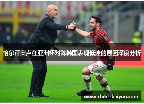恰尔汗奥卢在亚洲杯对阵韩国表现低迷的原因深度分析 恰尔汗奥卢在亚洲杯对阵韩国表现低迷的原因深度分析