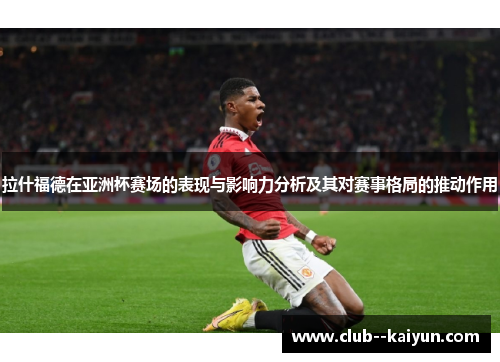 拉什福德在亚洲杯赛场的表现与影响力分析及其对赛事格局的推动作用 拉什福德在亚洲杯赛场的表现与影响力分析及其对赛事格局的推动作用