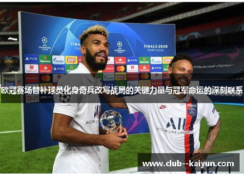 欧冠赛场替补球员化身奇兵改写战局的关键力量与冠军命运的深刻联系 欧冠赛场替补球员化身奇兵改写战局的关键力量与冠军命运的深刻联系