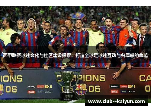 西甲联赛球迷文化与社区建设探索:打造全球足球迷互动与归属感的典范 西甲联赛球迷文化与社区建设探索:打造全球足球迷互动与归属感的典范
