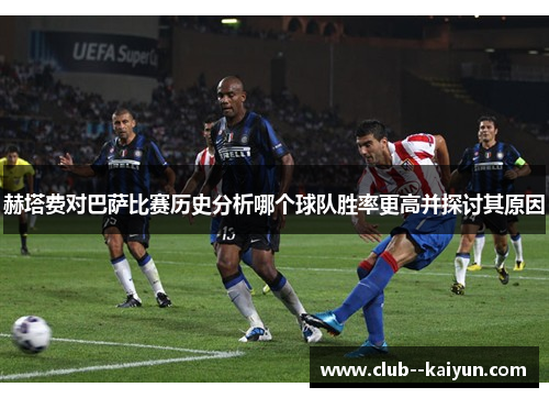 赫塔费对巴萨比赛历史分析哪个球队胜率更高并探讨其原因 赫塔费对巴萨比赛历史分析哪个球队胜率更高并探讨其原因