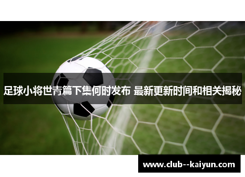 足球小将世青篇下集何时发布 最新更新时间和相关揭秘 足球小将世青篇下集何时发布 最新更新时间和相关揭秘