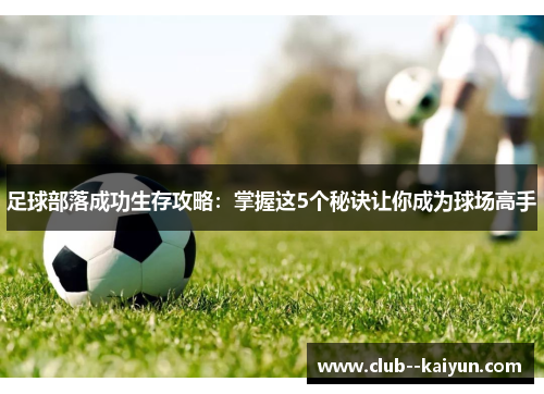 足球部落成功生存攻略:掌握这5个秘诀让你成为球场高手 足球部落成功生存攻略:掌握这5个秘诀让你成为球场高手