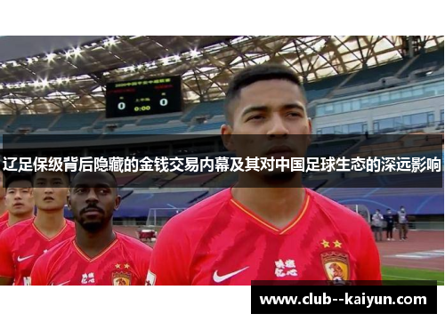 辽足保级背后隐藏的金钱交易内幕及其对中国足球生态的深远影响 辽足保级背后隐藏的金钱交易内幕及其对中国足球生态的深远影响