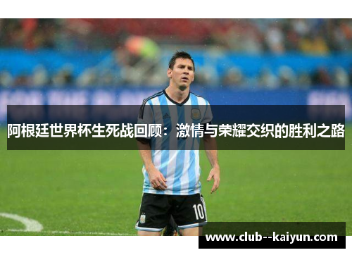 阿根廷世界杯生死战回顾:激情与荣耀交织的胜利之路 阿根廷世界杯生死战回顾:激情与荣耀交织的胜利之路