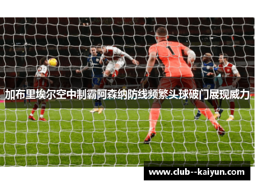 加布里埃尔空中制霸阿森纳防线频繁头球破门展现威力 加布里埃尔空中制霸阿森纳防线频繁头球破门展现威力