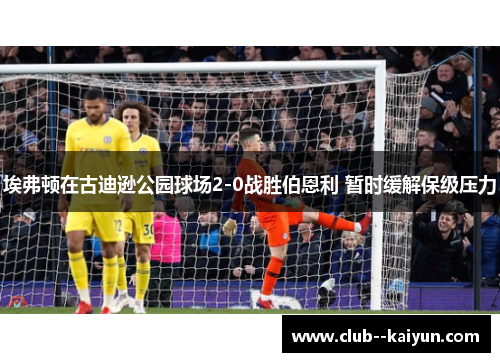 埃弗顿在古迪逊公园球场2-0战胜伯恩利 暂时缓解保级压力