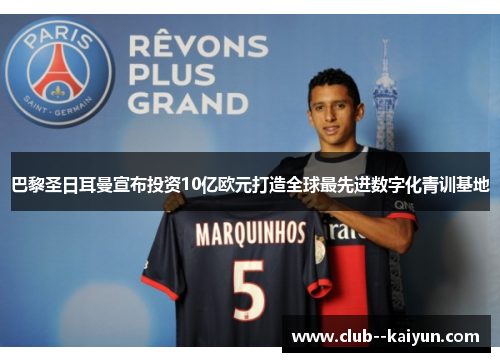 巴黎圣日耳曼宣布投资10亿欧元打造全球最先进数字化青训基地 巴黎圣日耳曼宣布投资10亿欧元打造全球最先进数字化青训基地