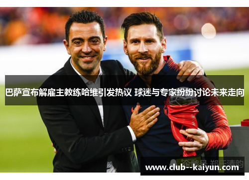 巴萨宣布解雇主教练哈维引发热议 球迷与专家纷纷讨论未来走向 巴萨宣布解雇主教练哈维引发热议 球迷与专家纷纷讨论未来走向