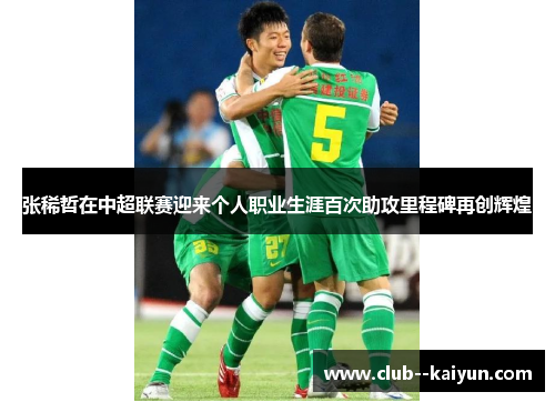 张稀哲在中超联赛迎来个人职业生涯百次助攻里程碑再创辉煌 张稀哲在中超联赛迎来个人职业生涯百次助攻里程碑再创辉煌