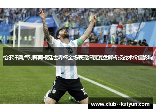 恰尔汗奥卢对阵阿根廷世界杯全场表现深度复盘解析技战术价值影响 恰尔汗奥卢对阵阿根廷世界杯全场表现深度复盘解析技战术价值影响