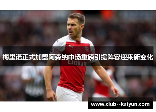 梅里诺正式加盟阿森纳中场重磅引援阵容迎来新变化