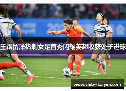 王霜留洋热刺女足首秀闪耀英超收获处子进球 王霜留洋热刺女足首秀闪耀英超收获处子进球