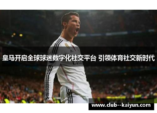 皇马开启全球球迷数字化社交平台 引领体育社交新时代