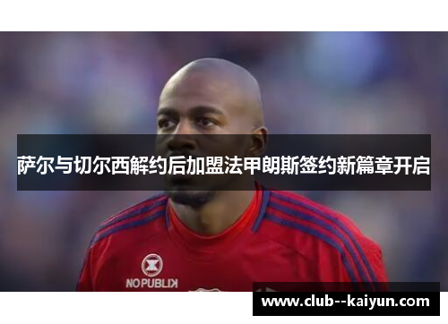 萨尔与切尔西解约后加盟法甲朗斯签约新篇章开启 萨尔与切尔西解约后加盟法甲朗斯签约新篇章开启