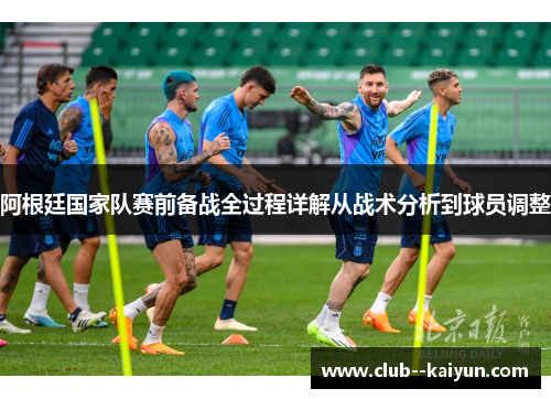 阿根廷国家队赛前备战全过程详解从战术分析到球员调整