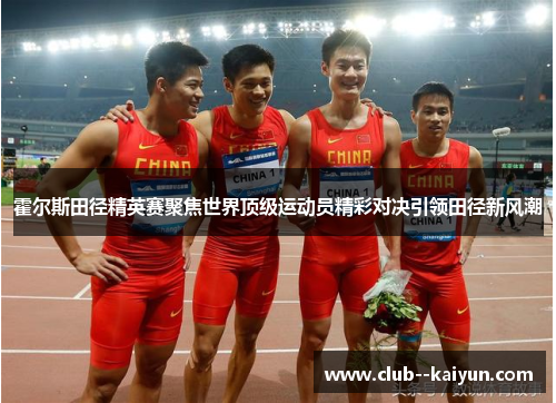 霍尔斯田径精英赛聚焦世界顶级运动员精彩对决引领田径新风潮