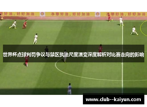 世界杯点球判罚争议与禁区执法尺度演变深度解析对比赛走向的影响