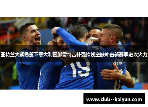 亚特兰大紧急签下意大利国脚雷特吉补强锋线空缺冲击新赛季进攻火力