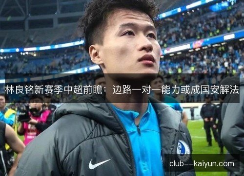 林良铭新赛季中超前瞻:边路一对一能力或成国安解法 林良铭新赛季中超前瞻:边路一对一能力或成国安解法