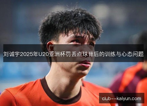 刘诚宇2025年U20亚洲杯罚丢点球背后的训练与心态问题 刘诚宇2025年U20亚洲杯罚丢点球背后的训练与心态问题